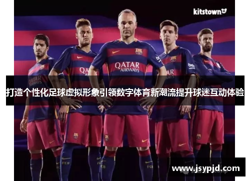 打造个性化足球虚拟形象引领数字体育新潮流提升球迷互动体验 打造个性化足球虚拟形象引领数字体育新潮流提升球迷互动体验