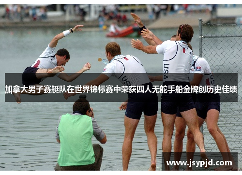 加拿大男子赛艇队在世界锦标赛中荣获四人无舵手船金牌创历史佳绩 加拿大男子赛艇队在世界锦标赛中荣获四人无舵手船金牌创历史佳绩