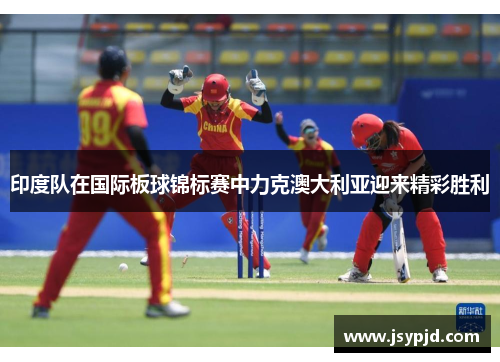 印度队在国际板球锦标赛中力克澳大利亚迎来精彩胜利 印度队在国际板球锦标赛中力克澳大利亚迎来精彩胜利