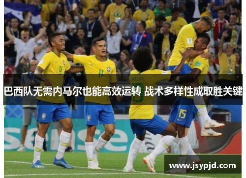 巴西队无需内马尔也能高效运转 战术多样性成取胜关键 巴西队无需内马尔也能高效运转 战术多样性成取胜关键