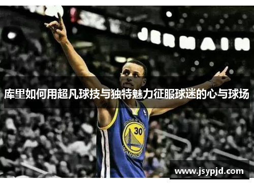 库里如何用超凡球技与独特魅力征服球迷的心与球场 库里如何用超凡球技与独特魅力征服球迷的心与球场