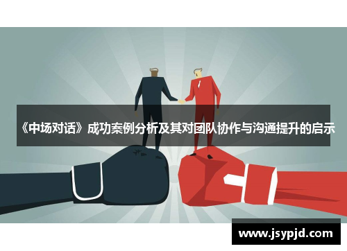 《中场对话》成功案例分析及其对团队协作与沟通提升的启示 《中场对话》成功案例分析及其对团队协作与沟通提升的启示