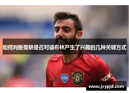 如何判断曼联是否对迪布林产生了兴趣的几种关键方式 如何判断曼联是否对迪布林产生了兴趣的几种关键方式