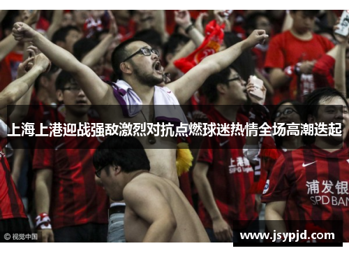 上海上港迎战强敌激烈对抗点燃球迷热情全场高潮迭起 上海上港迎战强敌激烈对抗点燃球迷热情全场高潮迭起