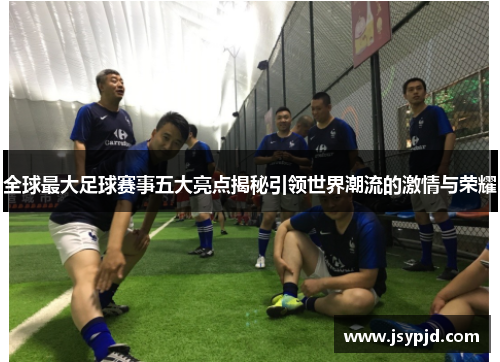 全球最大足球赛事五大亮点揭秘引领世界潮流的激情与荣耀 全球最大足球赛事五大亮点揭秘引领世界潮流的激情与荣耀