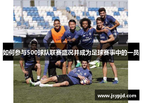 如何参与500球队联赛盛况并成为足球赛事中的一员 如何参与500球队联赛盛况并成为足球赛事中的一员