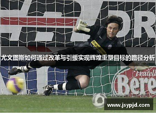 尤文图斯如何通过改革与引援实现辉煌重塑目标的路径分析 尤文图斯如何通过改革与引援实现辉煌重塑目标的路径分析