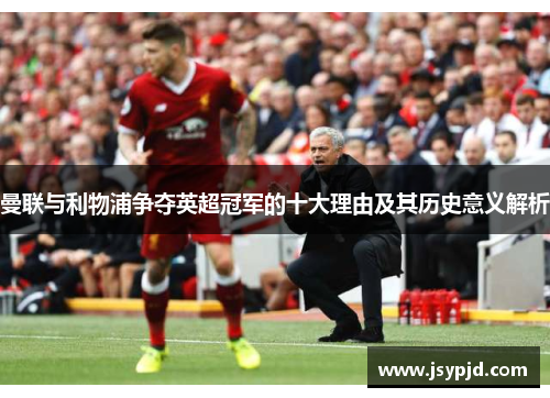 曼联与利物浦争夺英超冠军的十大理由及其历史意义解析 曼联与利物浦争夺英超冠军的十大理由及其历史意义解析