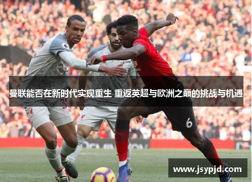 曼联能否在新时代实现重生 重返英超与欧洲之巅的挑战与机遇 曼联能否在新时代实现重生 重返英超与欧洲之巅的挑战与机遇