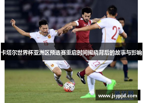 卡塔尔世界杯亚洲区预选赛重启时间揭晓背后的故事与影响 卡塔尔世界杯亚洲区预选赛重启时间揭晓背后的故事与影响