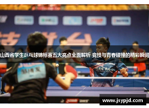 山西省学生乒乓球锦标赛五大亮点全面解析 竞技与青春碰撞的精彩瞬间 山西省学生乒乓球锦标赛五大亮点全面解析 竞技与青春碰撞的精彩瞬间
