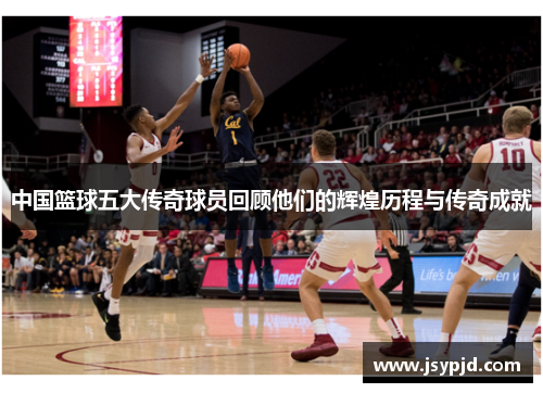 中国篮球五大传奇球员回顾他们的辉煌历程与传奇成就