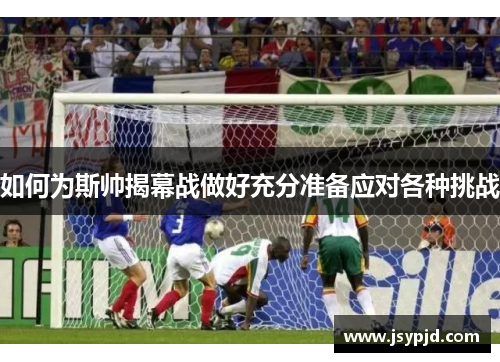 如何为斯帅揭幕战做好充分准备应对各种挑战