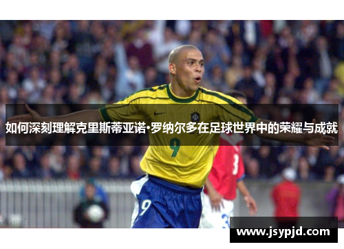 如何深刻理解克里斯蒂亚诺·罗纳尔多在足球世界中的荣耀与成就 如何深刻理解克里斯蒂亚诺·罗纳尔多在足球世界中的荣耀与成就