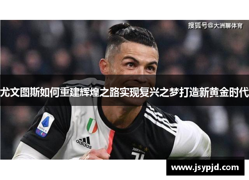 尤文图斯如何重建辉煌之路实现复兴之梦打造新黄金时代