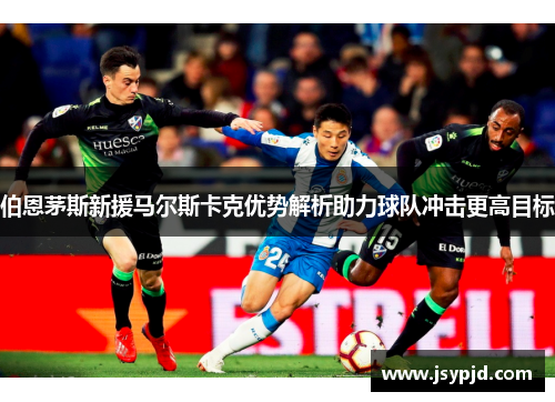 伯恩茅斯新援马尔斯卡克优势解析助力球队冲击更高目标