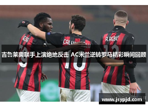吉鲁莱奥联手上演绝地反击 AC米兰逆转罗马精彩瞬间回顾