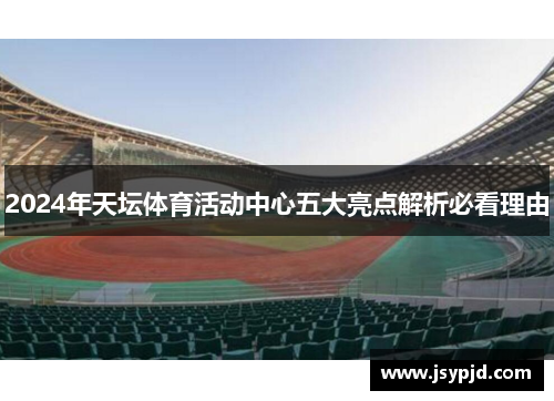 2024年天坛体育活动中心五大亮点解析必看理由 2024年天坛体育活动中心五大亮点解析必看理由