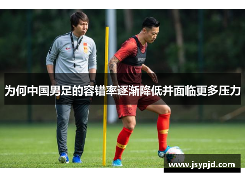 为何中国男足的容错率逐渐降低并面临更多压力 为何中国男足的容错率逐渐降低并面临更多压力