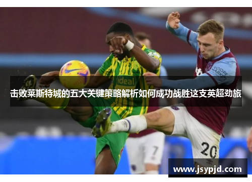 击败莱斯特城的五大关键策略解析如何成功战胜这支英超劲旅 击败莱斯特城的五大关键策略解析如何成功战胜这支英超劲旅