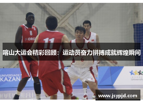 喀山大运会精彩回顾:运动员奋力拼搏成就辉煌瞬间 喀山大运会精彩回顾:运动员奋力拼搏成就辉煌瞬间
