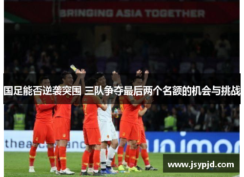国足能否逆袭突围 三队争夺最后两个名额的机会与挑战 国足能否逆袭突围 三队争夺最后两个名额的机会与挑战