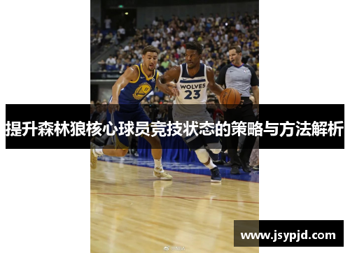 提升森林狼核心球员竞技状态的策略与方法解析 提升森林狼核心球员竞技状态的策略与方法解析