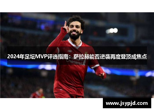 2024年足坛MVP评选指南：萨拉赫能否逆袭再度登顶成焦点