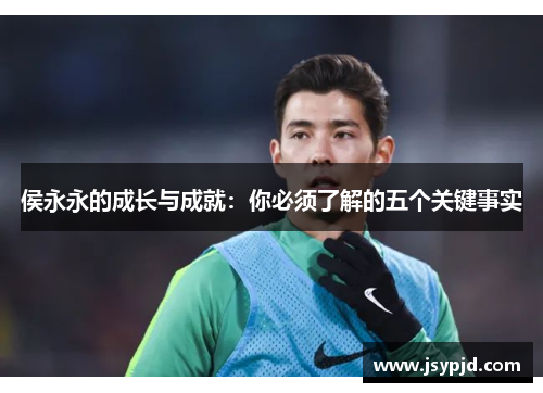 侯永永的成长与成就:你必须了解的五个关键事实 侯永永的成长与成就:你必须了解的五个关键事实
