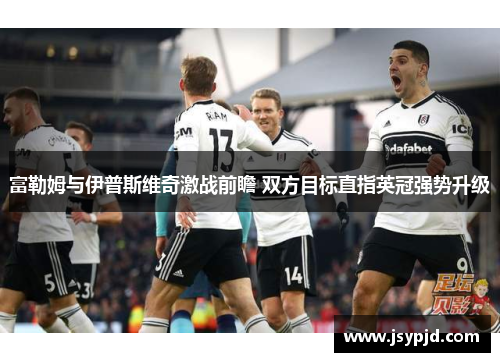 富勒姆与伊普斯维奇激战前瞻 双方目标直指英冠强势升级 富勒姆与伊普斯维奇激战前瞻 双方目标直指英冠强势升级