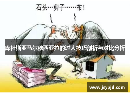 库杜斯亚马尔穆西亚拉的过人技巧剖析与对比分析 库杜斯亚马尔穆西亚拉的过人技巧剖析与对比分析