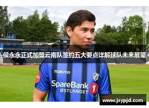侯永永正式加盟云南队签约五大要点详解球队未来展望