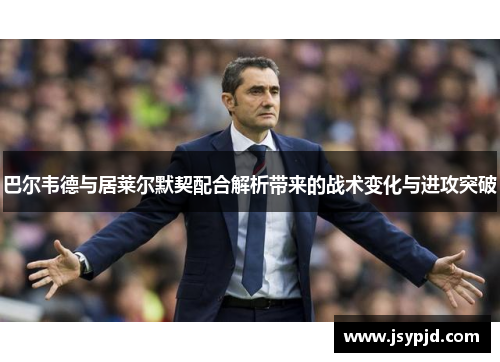 巴尔韦德与居莱尔默契配合解析带来的战术变化与进攻突破 巴尔韦德与居莱尔默契配合解析带来的战术变化与进攻突破