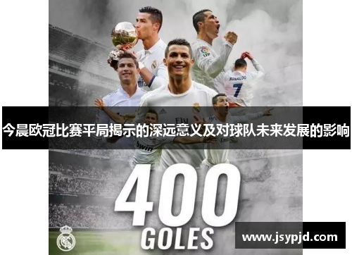 今晨欧冠比赛平局揭示的深远意义及对球队未来发展的影响 今晨欧冠比赛平局揭示的深远意义及对球队未来发展的影响