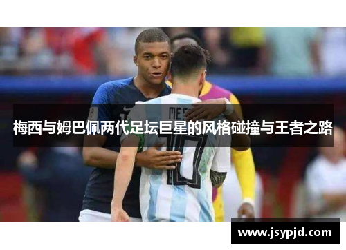 梅西与姆巴佩两代足坛巨星的风格碰撞与王者之路
