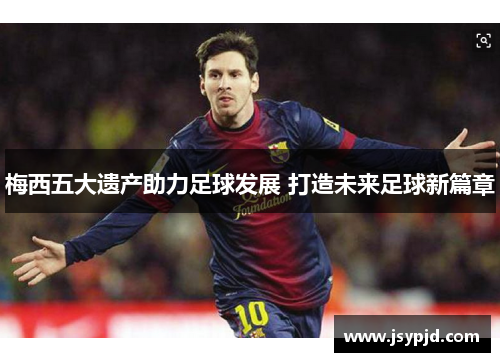 梅西五大遗产助力足球发展 打造未来足球新篇章