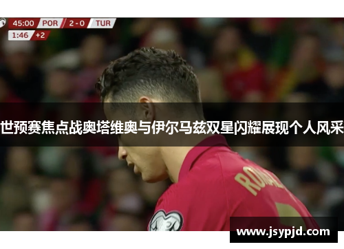 世预赛焦点战奥塔维奥与伊尔马兹双星闪耀展现个人风采