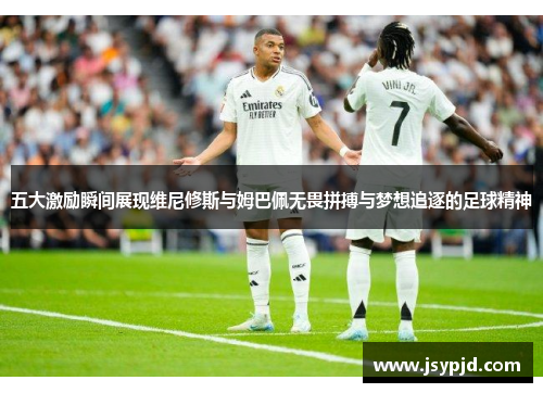 五大激励瞬间展现维尼修斯与姆巴佩无畏拼搏与梦想追逐的足球精神 五大激励瞬间展现维尼修斯与姆巴佩无畏拼搏与梦想追逐的足球精神