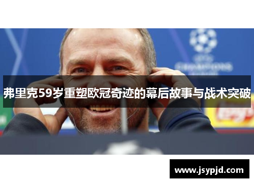 弗里克59岁重塑欧冠奇迹的幕后故事与战术突破