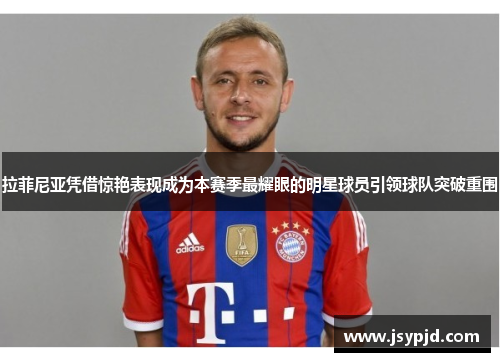 拉菲尼亚凭借惊艳表现成为本赛季最耀眼的明星球员引领球队突破重围