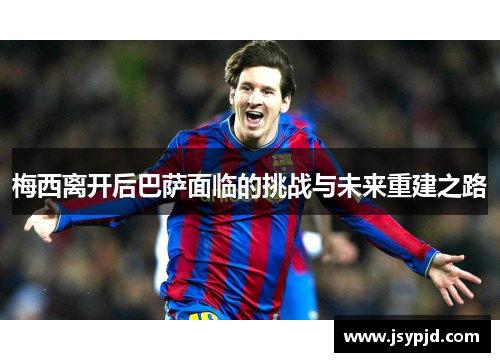 梅西离开后巴萨面临的挑战与未来重建之路