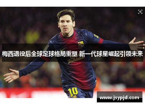 梅西退役后全球足球格局重塑 新一代球星崛起引领未来 梅西退役后全球足球格局重塑 新一代球星崛起引领未来