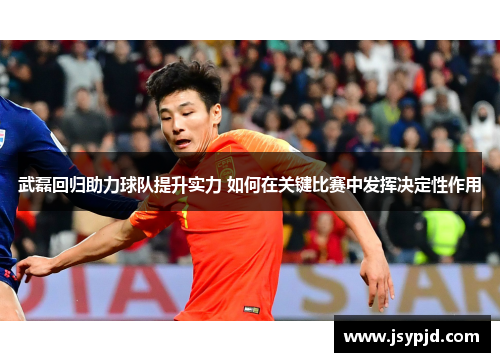 武磊回归助力球队提升实力 如何在关键比赛中发挥决定性作用 武磊回归助力球队提升实力 如何在关键比赛中发挥决定性作用