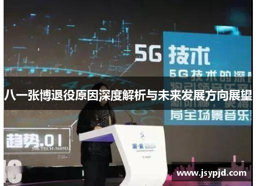 八一张博退役原因深度解析与未来发展方向展望 八一张博退役原因深度解析与未来发展方向展望