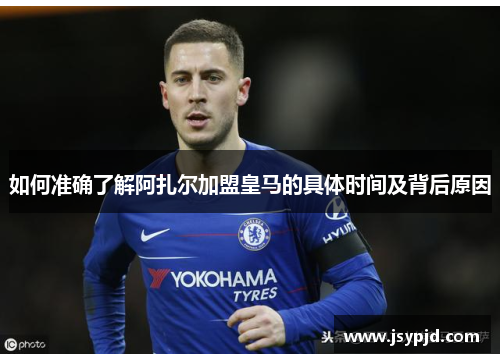 如何准确了解阿扎尔加盟皇马的具体时间及背后原因 如何准确了解阿扎尔加盟皇马的具体时间及背后原因