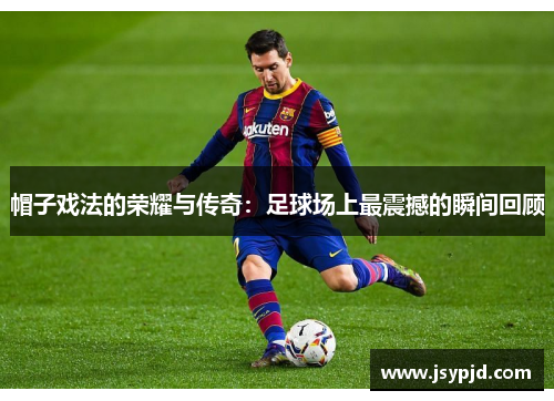帽子戏法的荣耀与传奇:足球场上最震撼的瞬间回顾 帽子戏法的荣耀与传奇:足球场上最震撼的瞬间回顾