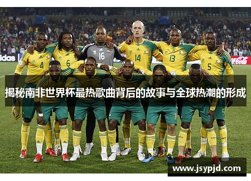 揭秘南非世界杯最热歌曲背后的故事与全球热潮的形成 揭秘南非世界杯最热歌曲背后的故事与全球热潮的形成