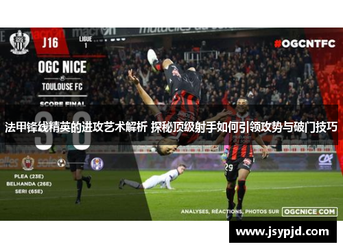 法甲锋线精英的进攻艺术解析 探秘顶级射手如何引领攻势与破门技巧 法甲锋线精英的进攻艺术解析 探秘顶级射手如何引领攻势与破门技巧