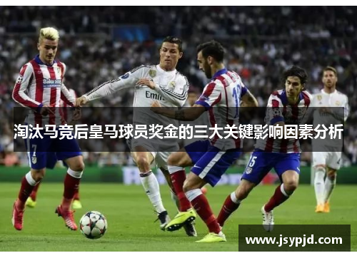 淘汰马竞后皇马球员奖金的三大关键影响因素分析 淘汰马竞后皇马球员奖金的三大关键影响因素分析