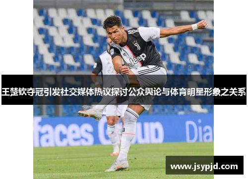 王楚钦夺冠引发社交媒体热议探讨公众舆论与体育明星形象之关系 王楚钦夺冠引发社交媒体热议探讨公众舆论与体育明星形象之关系